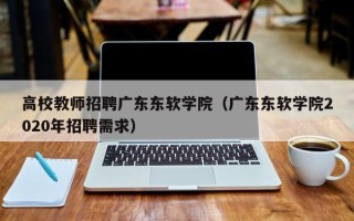高校教师招聘广东东软学院（广东东软学院2020年招聘需求）