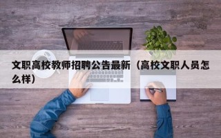 文职高校教师招聘公告最新（高校文职人员怎么样）