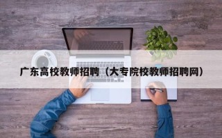 广东高校教师招聘（大专院校教师招聘网）