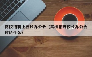 高校招聘上校长办公会（高校招聘校长办公会讨论什么）