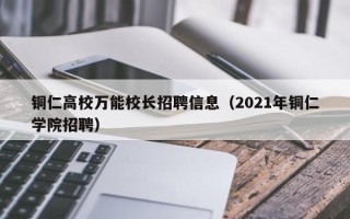 铜仁高校万能校长招聘信息（2021年铜仁学院招聘）