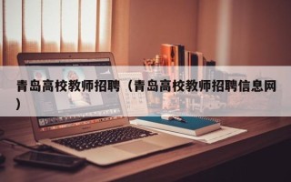 青岛高校教师招聘（青岛高校教师招聘信息网）