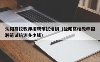 沈阳高校教师招聘笔试培训（沈阳高校教师招聘笔试培训多少钱）