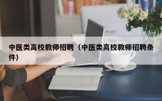 中医类高校教师招聘（中医类高校教师招聘条件）