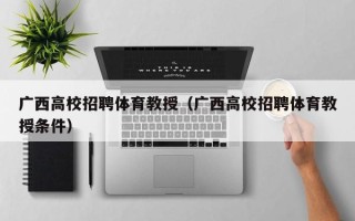 广西高校招聘体育教授（广西高校招聘体育教授条件）