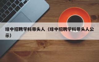 琼中招聘学科带头人（琼中招聘学科带头人公示）