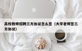 高校教师招聘三方协议怎么签（大学老师签三方协议）