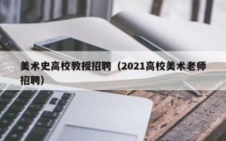 美术史高校教授招聘（2021高校美术老师招聘）
