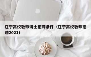 辽宁高校教师博士招聘条件（辽宁高校教师招聘2021）