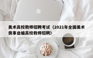美术高校教师招聘考试（2021年全国美术类事业编高校教师招聘）