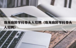 珠海麻醉学科带头人招聘（珠海麻醉学科带头人招聘）