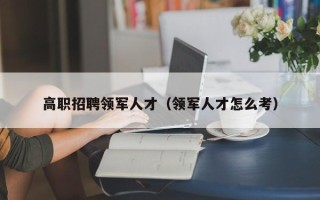 高职招聘领军人才（领军人才怎么考）