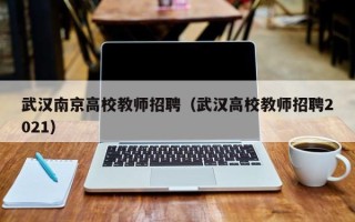 武汉南京高校教师招聘（武汉高校教师招聘2021）