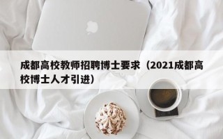 成都高校教师招聘博士要求（2021成都高校博士人才引进）