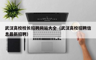 武汉高校校长招聘网站大全（武汉高校招聘信息最新招聘）