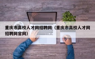 重庆市高校人才网招聘网（重庆市高校人才网招聘网官网）
