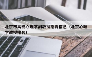 北京市高校心理学副教授招聘信息（北京心理学教授排名）