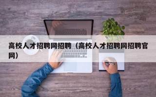 高校人才招聘网招聘（高校人才招聘网招聘官网）