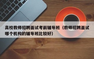 高校教师招聘面试考前辅导班（教师招聘面试哪个机构的辅导班比较好）