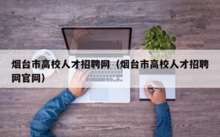烟台市高校人才招聘网（烟台市高校人才招聘网官网）