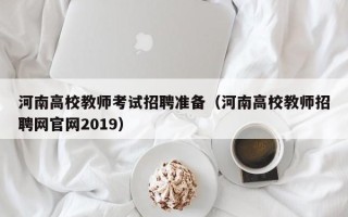 河南高校教师考试招聘准备（河南高校教师招聘网官网2019）