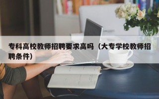 专科高校教师招聘要求高吗（大专学校教师招聘条件）