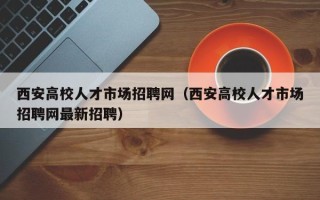西安高校人才市场招聘网（西安高校人才市场招聘网最新招聘）