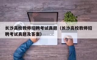 长沙高校教师招聘考试真题（长沙高校教师招聘考试真题及答案）