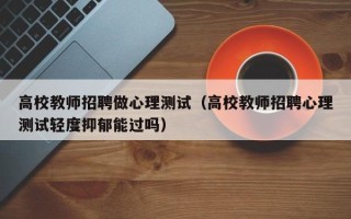 高校教师招聘做心理测试（高校教师招聘心理测试轻度抑郁能过吗）