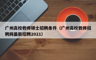 广州高校教师硕士招聘条件（广州高校教师招聘网最新招聘2021）