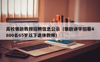 高校银龄教授招聘信息公示（银龄讲学招募4800名65岁以下退休教师）