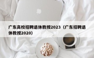 广东高校招聘退休教授2023（广东招聘退休教授2020）