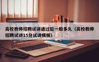 高校教师招聘试讲通过后一般多久（高校教师招聘试讲15分试讲模板）