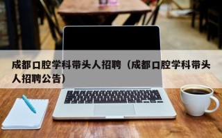 成都口腔学科带头人招聘（成都口腔学科带头人招聘公告）