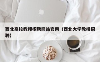 西北高校教授招聘网站官网（西北大学教授招聘）