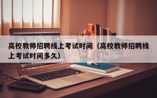 高校教师招聘线上考试时间（高校教师招聘线上考试时间多久）