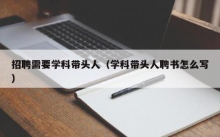 招聘需要学科带头人（学科带头人聘书怎么写）