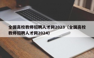 全国高校教师招聘人才网2023（全国高校教师招聘人才网2024）