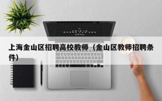上海金山区招聘高校教师（金山区教师招聘条件）