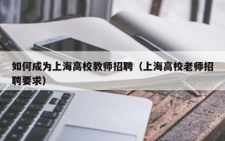 如何成为上海高校教师招聘（上海高校老师招聘要求）