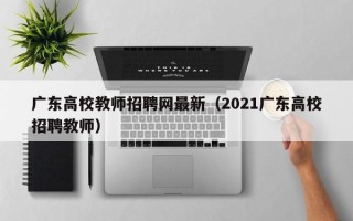广东高校教师招聘网最新（2021广东高校招聘教师）