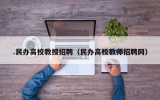 .民办高校教授招聘（民办高校教师招聘网）