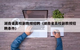 湖南省高校副教授招聘（湖南省高校副教授招聘条件）