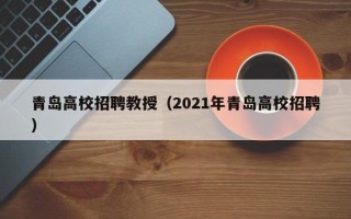 青岛高校招聘教授（2021年青岛高校招聘）
