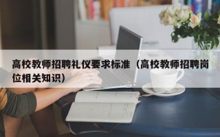 高校教师招聘礼仪要求标准（高校教师招聘岗位相关知识）