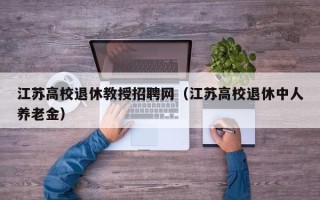 江苏高校退休教授招聘网（江苏高校退休中人养老金）