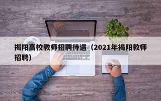 揭阳高校教师招聘待遇（2021年揭阳教师招聘）