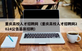重庆高校人才招聘网（重庆高校人才招聘网2024公告最新招聘）