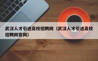 武汉人才引进高校招聘网（武汉人才引进高校招聘网官网）