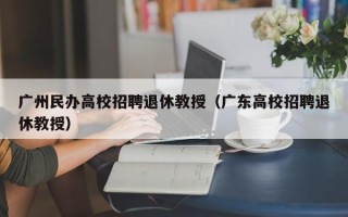 广州民办高校招聘退休教授（广东高校招聘退休教授）